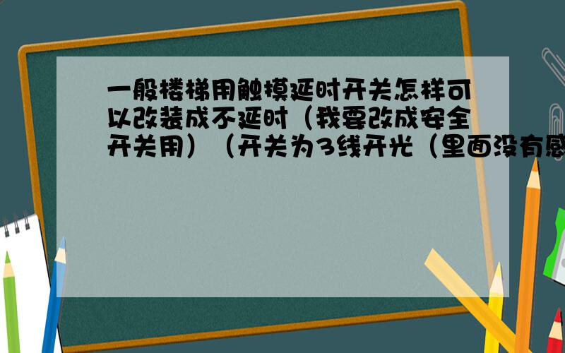 一般楼梯用触摸延时开关怎样可以改装成不延时（我要改成安全开关用）（开关为3线开光（里面没有感应线圈呀！