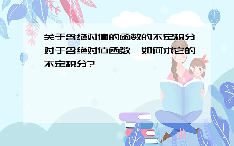 关于含绝对值的函数的不定积分对于含绝对值函数,如何求它的不定积分?