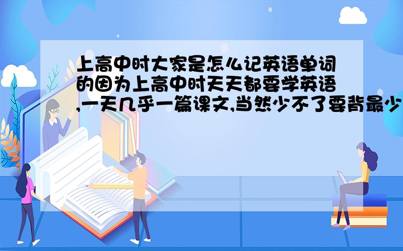 上高中时大家是怎么记英语单词的因为上高中时天天都要学英语,一天几乎一篇课文,当然少不了要背最少20多的单词,再加上其他的课程也要记忆复习,所以有请上过高中的同学和正在上高中的