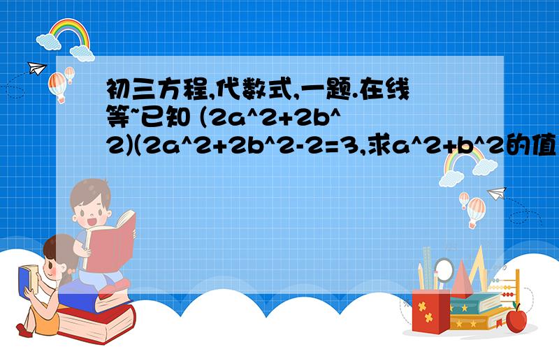 初三方程,代数式,一题.在线等~已知 (2a^2+2b^2)(2a^2+2b^2-2=3,求a^2+b^2的值