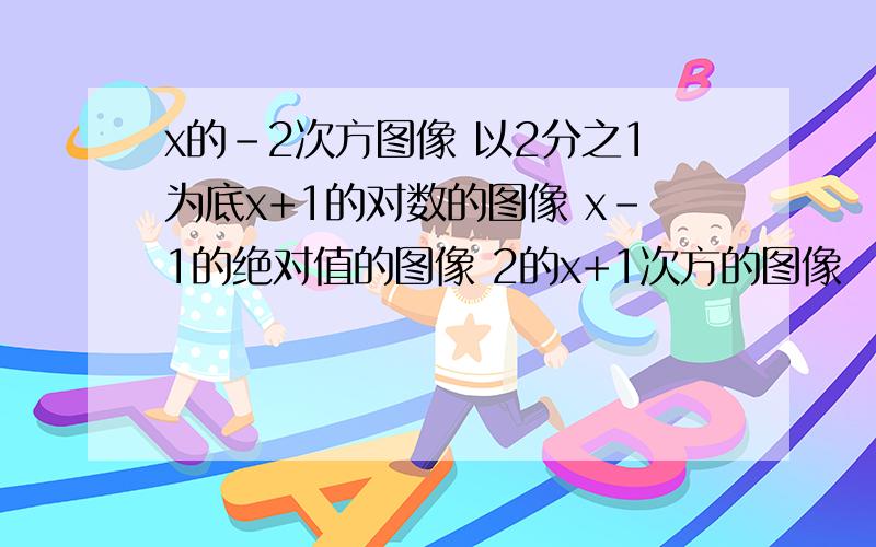 x的-2次方图像 以2分之1为底x+1的对数的图像 x-1的绝对值的图像 2的x+1次方的图像