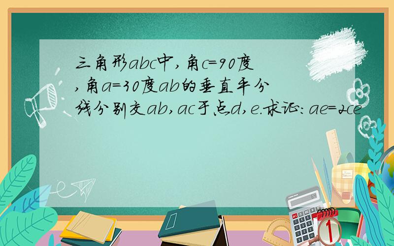 三角形abc中,角c=90度,角a=30度ab的垂直平分线分别交ab,ac于点d,e.求证：ae=2ce