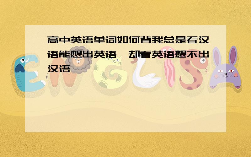 高中英语单词如何背我总是看汉语能想出英语,却看英语想不出汉语