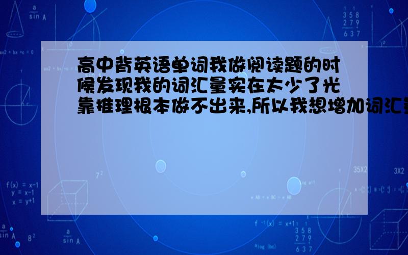 高中背英语单词我做阅读题的时候发现我的词汇量实在太少了光靠推理根本做不出来,所以我想增加词汇量,我现在读高一刚开学,请问我最好背哪里的英语单词,书店有在卖单词合集的书吗有的