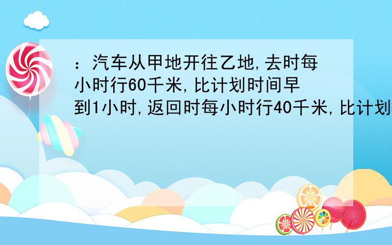 ：汽车从甲地开往乙地,去时每小时行60千米,比计划时间早到1小时,返回时每小时行40千米,比计划时间迟到1小时.求甲乙两地的距离?