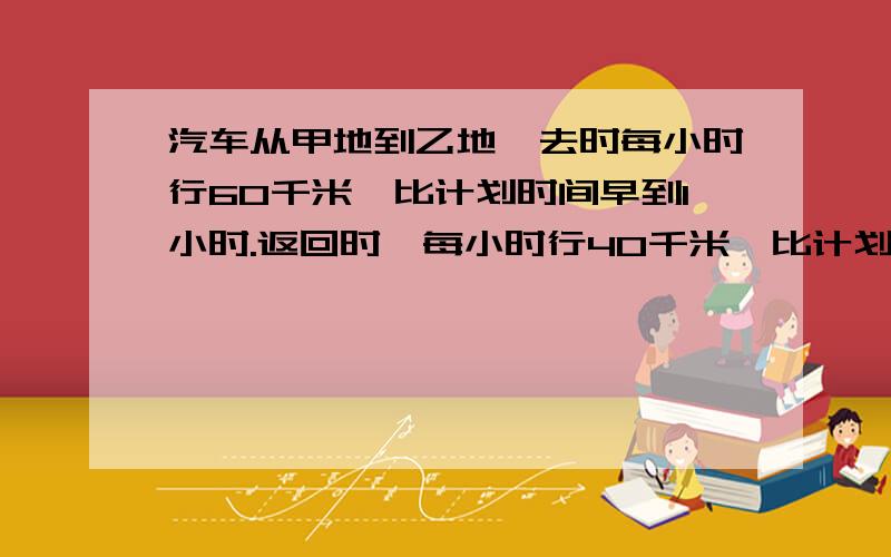 汽车从甲地到乙地,去时每小时行60千米,比计划时间早到1小时.返回时,每小时行40千米,比计划时间迟到一小时.原计划几时到达?