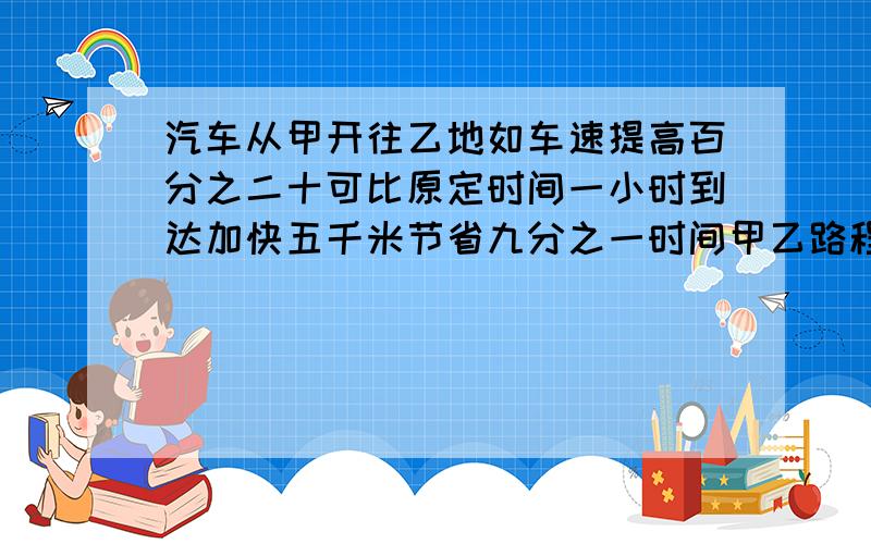 汽车从甲开往乙地如车速提高百分之二十可比原定时间一小时到达加快五千米节省九分之一时间甲乙路程?急