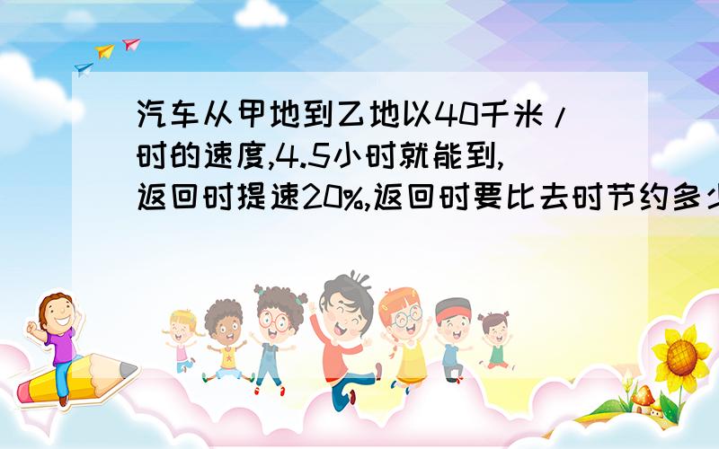 汽车从甲地到乙地以40千米/时的速度,4.5小时就能到,返回时提速20%,返回时要比去时节约多少小时?