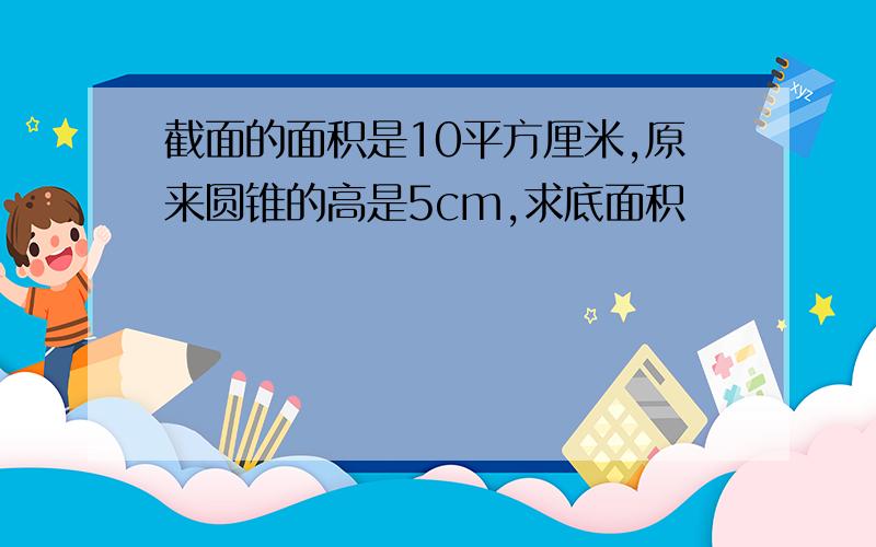 截面的面积是10平方厘米,原来圆锥的高是5cm,求底面积