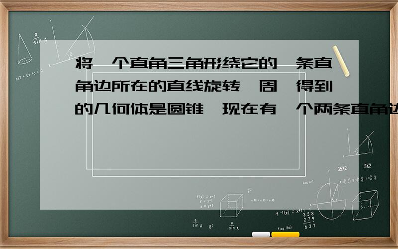 将一个直角三角形绕它的一条直角边所在的直线旋转一周,得到的几何体是圆锥,现在有一个两条直角边分别为3厘米、4厘米的三角形,所得到的圆锥体的体积是多少?(结果要求精确值）