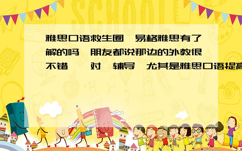 雅思口语救生圈,易格雅思有了解的吗,朋友都说那边的外教很不错,一对一辅导,尤其是雅思口语提高很大.