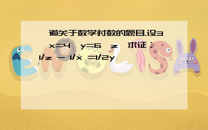 一道关于数学对数的题目.设3^x=4^y=6^z,求证：1/z - 1/x =1/2y