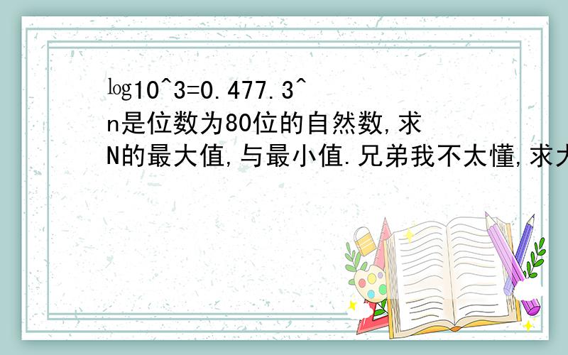 ㏒10^3=0.477.3^n是位数为80位的自然数,求N的最大值,与最小值.兄弟我不太懂,求大哥大姐教我怎么做.最小165.618 最大167.71 这个怎么四舍五入。