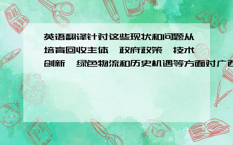 英语翻译针对这些现状和问题从培育回收主体、政府政策、技术创新、绿色物流和历史机遇等方面对广西回收物流制定了发展策略.