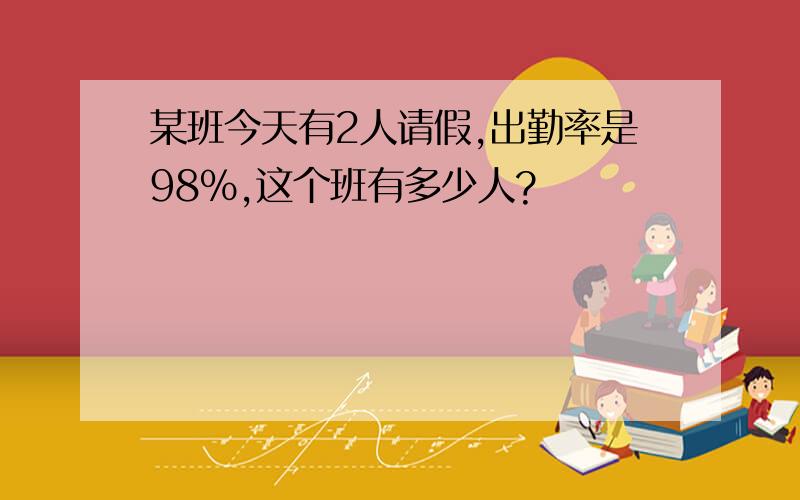 某班今天有2人请假,出勤率是98％,这个班有多少人?