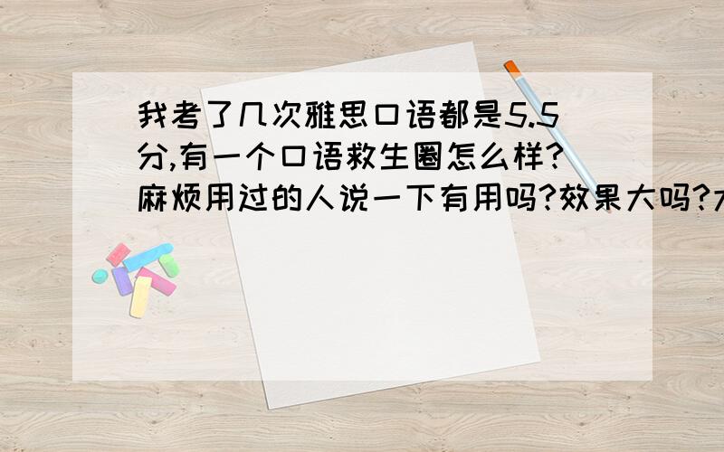 我考了几次雅思口语都是5.5分,有一个口语救生圈怎么样?麻烦用过的人说一下有用吗?效果大吗?大概要多久会有效果?那个套餐比较合适,可能想5月份考.