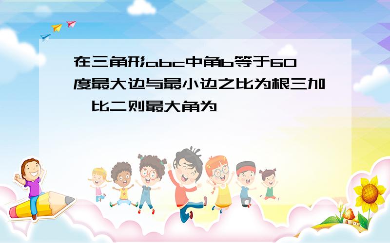 在三角形abc中角b等于60度最大边与最小边之比为根三加一比二则最大角为