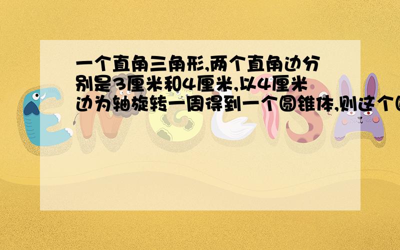 一个直角三角形,两个直角边分别是3厘米和4厘米,以4厘米边为轴旋转一周得到一个圆锥体,则这个圆锥体的体积是多少立方厘米?