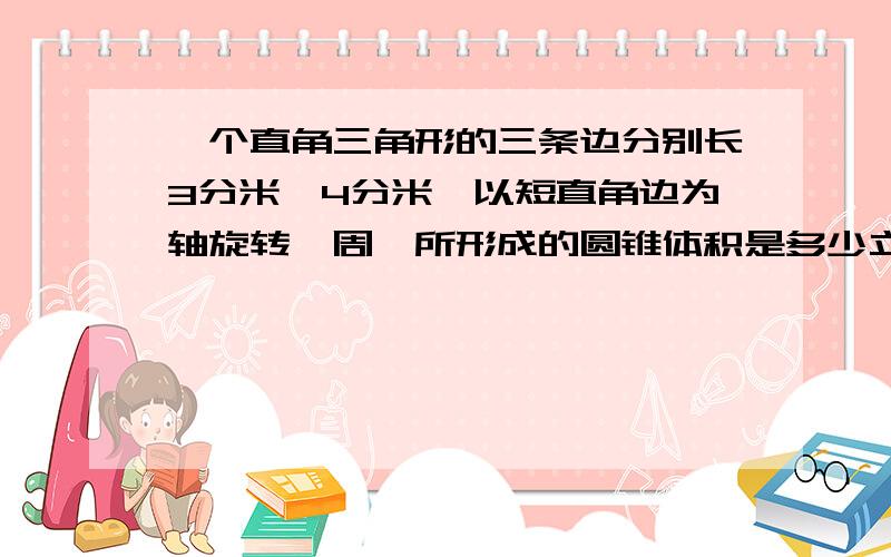 一个直角三角形的三条边分别长3分米,4分米,以短直角边为轴旋转一周,所形成的圆锥体积是多少立方