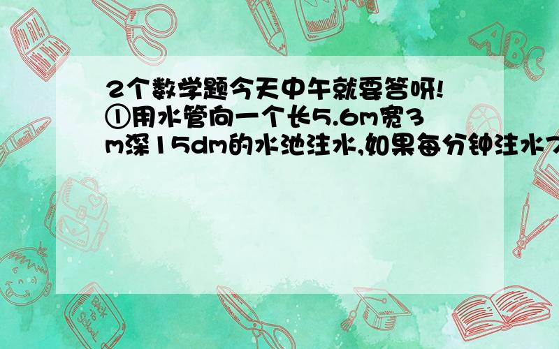 2个数学题今天中午就要答呀!①用水管向一个长5.6m宽3m深15dm的水池注水,如果每分钟注水700升,需要多少分钟才能把水注满?②将一个长方体钢锭沿它的长锯掉3cm后（如图）,得到一个正方体钢锭