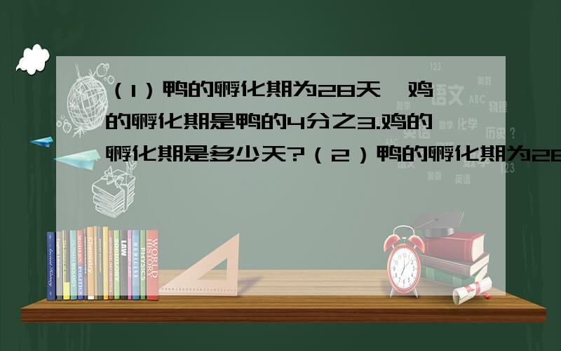 （1）鸭的孵化期为28天,鸡的孵化期是鸭的4分之3.鸡的孵化期是多少天?（2）鸭的孵化期为28天,鹅的孵化期比鸭长14分之1.恶的孵化器是多少天?