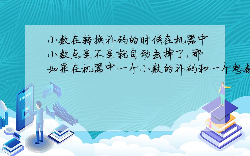 小数在转换补码的时候在机器中小数点是不是就自动去掉了,那如果在机器中一个小数的补码和一个整数的补码相加,怎么判断是小数加整数还是整数加整数.但是课本上的小数转换后都没有小