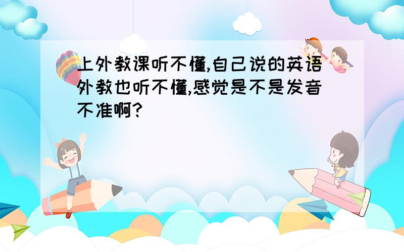 上外教课听不懂,自己说的英语外教也听不懂,感觉是不是发音不准啊?