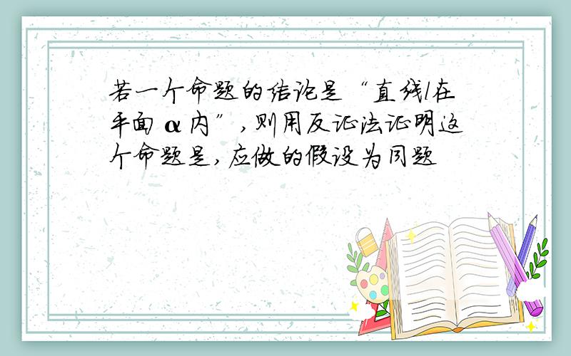 若一个命题的结论是“直线l在平面α内”,则用反证法证明这个命题是,应做的假设为同题