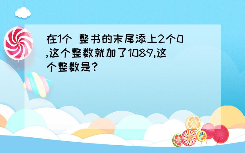 在1个 整书的末尾添上2个0,这个整数就加了1089,这个整数是?