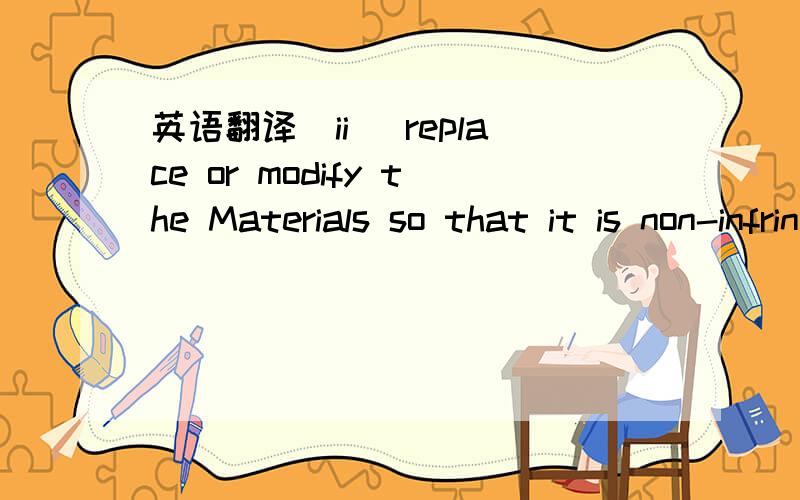 英语翻译(ii) replace or modify the Materials so that it is non-infringing for its then current or anticipated use; (iii) obtain for ABC,SP,or ABC’s customer the right to license an alternate but functionally equivalent Materials under the terms