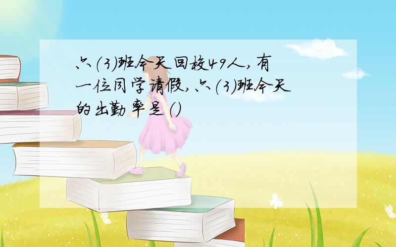 六（3）班今天回校49人,有一位同学请假,六（3）班今天的出勤率是（）