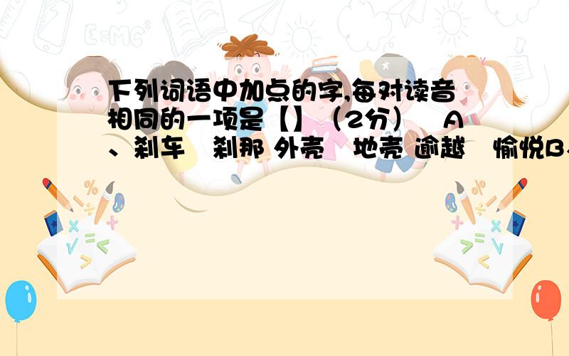 下列词语中加点的字,每对读音相同的一项是【】（2分）　A、刹车∕刹那 外壳∕地壳 逾越∕愉悦B、屏障∕屏气 颤抖∕打颤 崛起∕挖掘C、肇事∕征兆 逶迤∕贻害 繁衍∕俨然D、修葺∕鹿茸