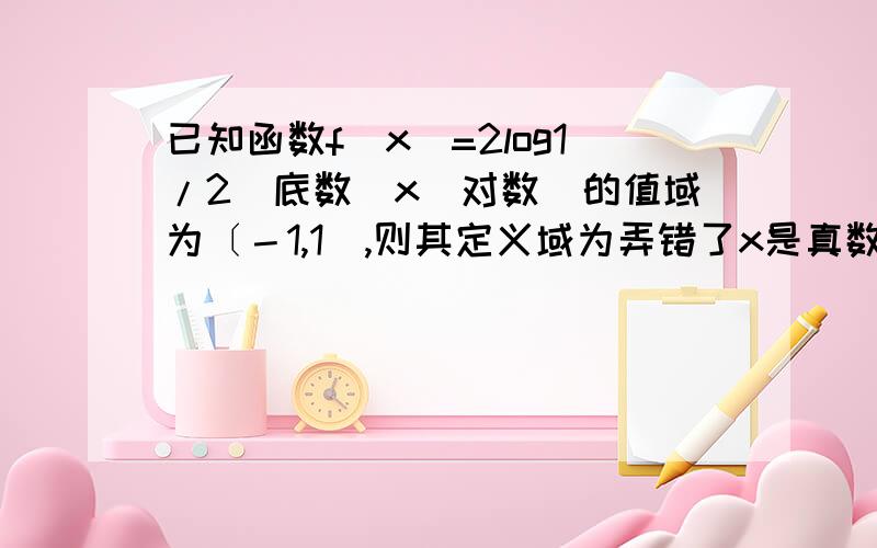 已知函数f(x)=2log1/2（底数)x(对数）的值域为〔－1,1],则其定义域为弄错了x是真数