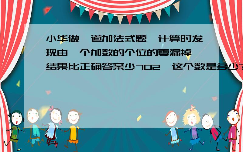 小华做一道加法式题,计算时发现由一个加数的个位的零漏掉,结果比正确答案少702,这个数是多少?