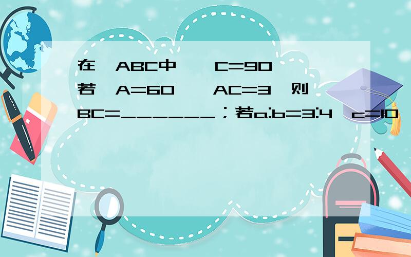 在△ABC中,∠C=90°,若∠A=60°,AC=3,则BC=______；若a:b=3:4,c=10,则△ABC的面积=_______.