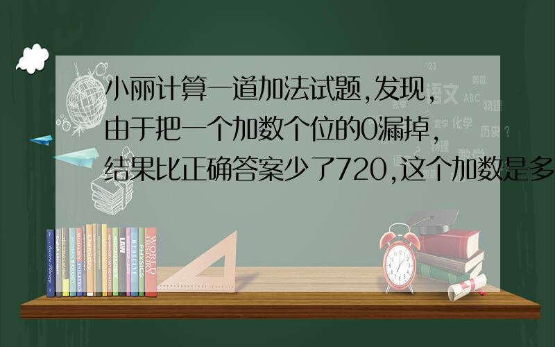 小丽计算一道加法试题,发现,由于把一个加数个位的0漏掉,结果比正确答案少了720,这个加数是多少说明为什么.