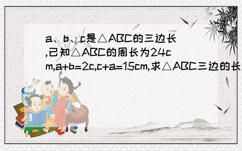 a、b、c是△ABC的三边长,已知△ABC的周长为24cm,a+b=2c,c+a=15cm,求△ABC三边的长.