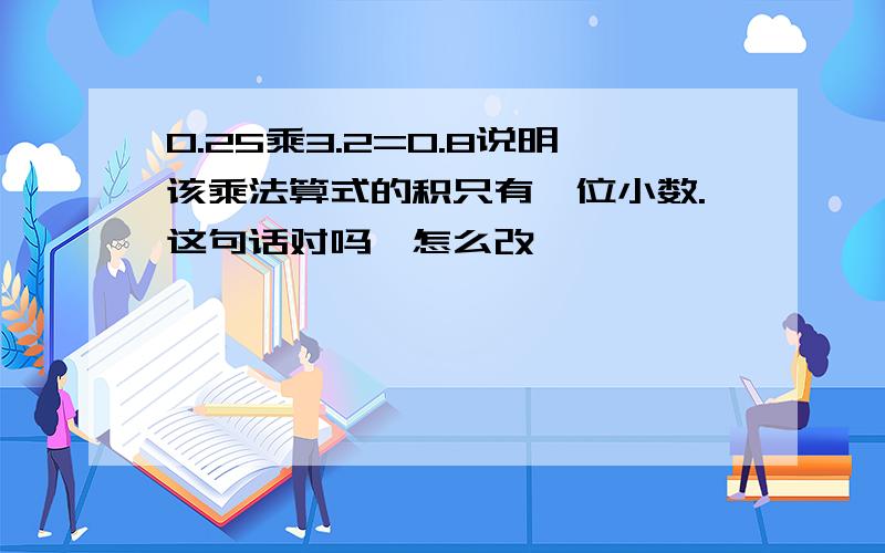 0.25乘3.2=0.8说明该乘法算式的积只有一位小数.这句话对吗,怎么改,