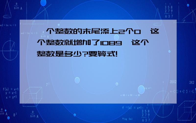 一个整数的末尾添上2个0,这个整数就增加了1089,这个整数是多少?要算式!