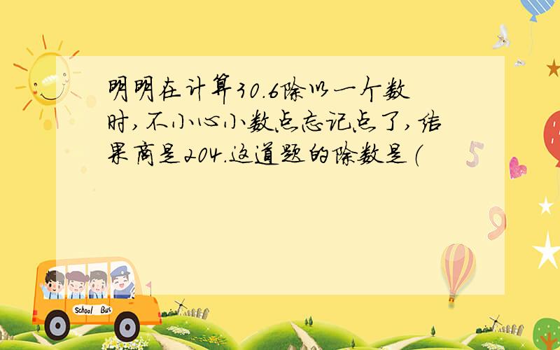 明明在计算30.6除以一个数时,不小心小数点忘记点了,结果商是204.这道题的除数是（