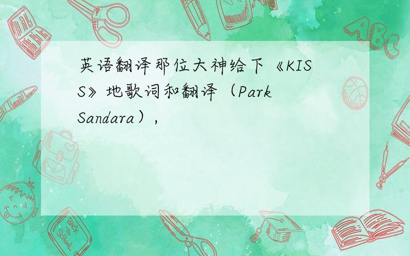 英语翻译那位大神给下《KISS》地歌词和翻译（Park Sandara）,