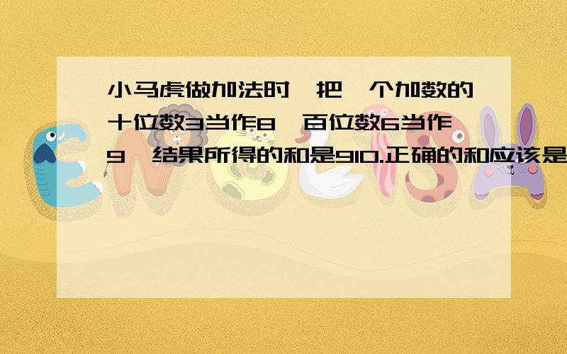 小马虎做加法时,把一个加数的十位数3当作8,百位数6当作9,结果所得的和是910.正确的和应该是多少?