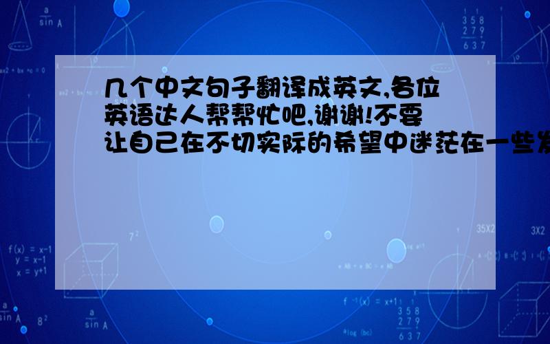 几个中文句子翻译成英文,各位英语达人帮帮忙吧,谢谢!不要让自己在不切实际的希望中迷茫在一些发带国家仍然存在着许多社会性问题我们都知道如果没有空气和水人们就不能生存三个星期