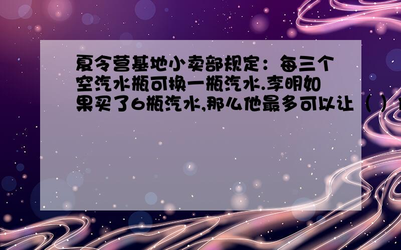 夏令营基地小卖部规定：每三个空汽水瓶可换一瓶汽水.李明如果买了6瓶汽水,那么他最多可以让（ ）位小朋友喝到汽水.