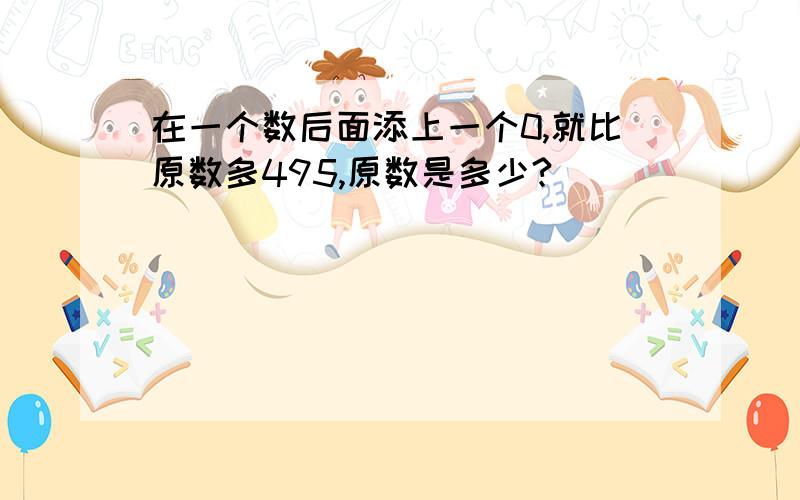 在一个数后面添上一个0,就比原数多495,原数是多少?