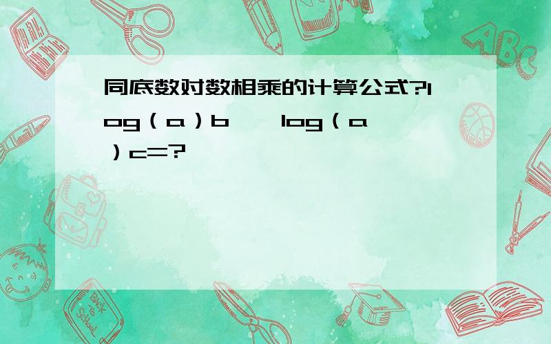 同底数对数相乘的计算公式?log（a）b * log（a）c=?