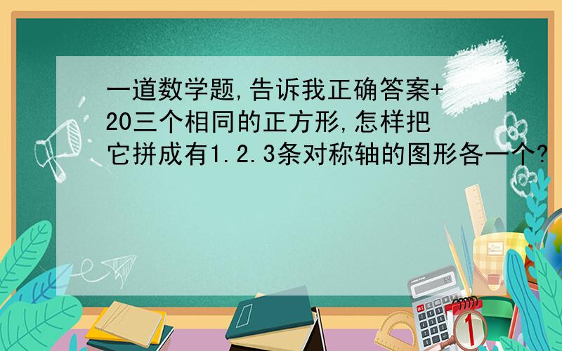 一道数学题,告诉我正确答案+20三个相同的正方形,怎样把它拼成有1.2.3条对称轴的图形各一个?（知道答案的,可以用画图把这3个图形画出来,最好画出对称轴,不画对称轴也行,但尽量画）