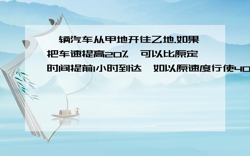 一辆汽车从甲地开往乙地.如果把车速提高20%,可以比原定时间提前1小时到达,如以原速度行使40千米后再提高车速的25%,则提前40分钟到达.甲乙两地相距多少千米?