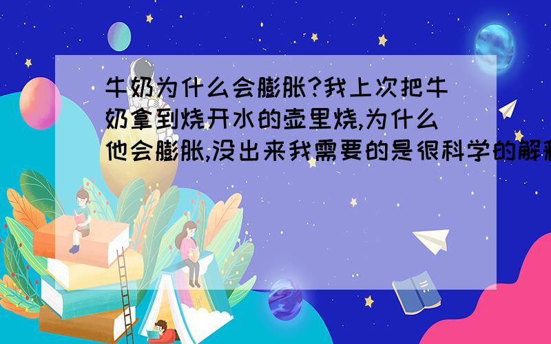 牛奶为什么会膨胀?我上次把牛奶拿到烧开水的壶里烧,为什么他会膨胀,没出来我需要的是很科学的解释