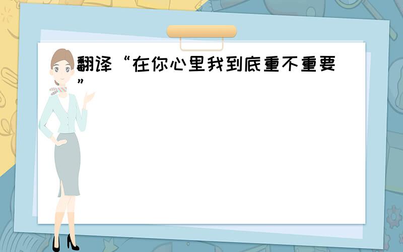 翻译“在你心里我到底重不重要”